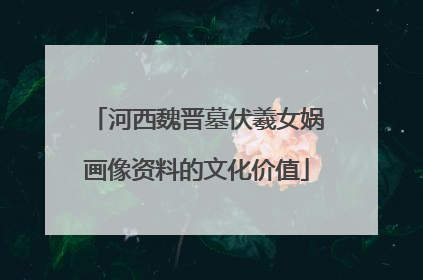 河西魏晋墓伏羲女娲画像资料的文化价值