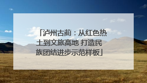泸州古蔺：从红色热土到文旅高地 打造民族团结进步示范样板