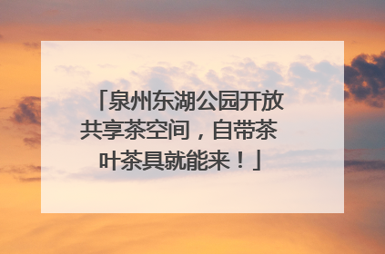 泉州东湖公园开放共享茶空间，自带茶叶茶具就能来！