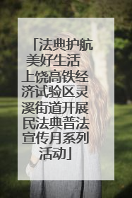 法典护航美好生活 上饶高铁经济试验区灵溪街道开展民法典普法宣传月系列活动