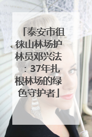 泰安市徂徕山林场护林员邓兴法：37年扎根林场的绿色守护者