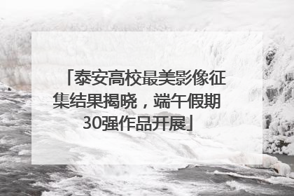 泰安高校最美影像征集结果揭晓，端午假期30强作品开展