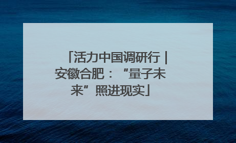 活力中国调研行｜安徽合肥：“量子未来”照进现实