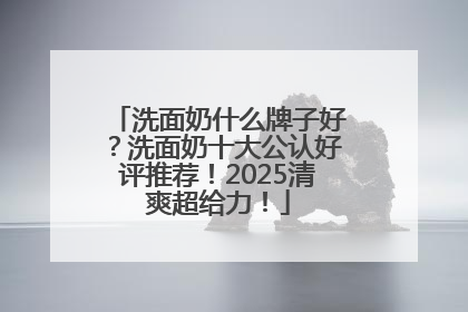 洗面奶什么牌子好？洗面奶十大公认好评推荐！2025清爽超给力！