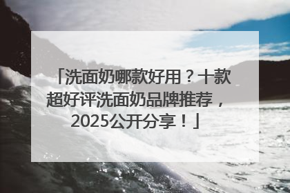 洗面奶哪款好用？十款超好评洗面奶品牌推荐，2025公开分享！