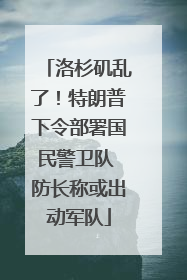 洛杉矶乱了！特朗普下令部署国民警卫队 防长称或出动军队