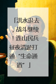 洪水退去，战斗继续！连山民兵昼夜清淤打通“生命通道”