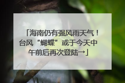 海南仍有强风雨天气！台风“蝴蝶”或于今天中午前后再次登陆→