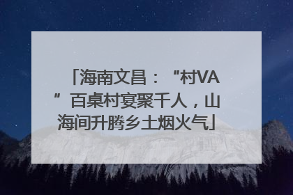 海南文昌：“村VA”百桌村宴聚千人，山海间升腾乡土烟火气