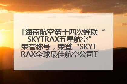 海南航空第十四次蝉联“SKYTRAX五星航空”荣誉称号，荣登“SKYTRAX全球最佳航空公司TOP10”榜单