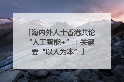 海内外人士香港共论“人工智能+”：关键要“以人为本”