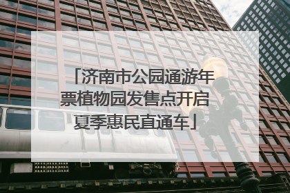 济南市公园通游年票植物园发售点开启夏季惠民直通车