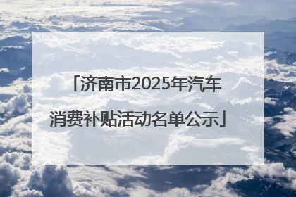 济南市2025年汽车消费补贴活动名单公示