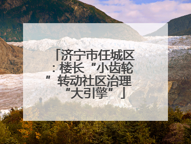 济宁市任城区：楼长“小齿轮”转动社区治理“大引擎”