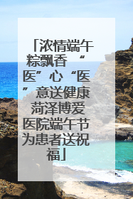 浓情端午粽飘香 “医”心“医”意送健康 菏泽博爱医院端午节为患者送祝福