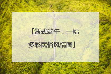 浙式端午，一幅多彩民俗风情图