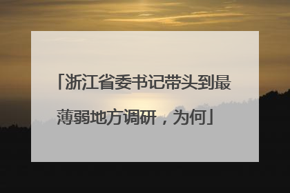 浙江省委书记带头到最薄弱地方调研，为何