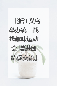 浙江义乌举办统一战线趣味运动会 增进团结促交流
