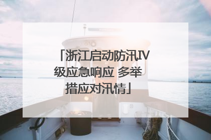 浙江启动防汛Ⅳ级应急响应 多举措应对汛情