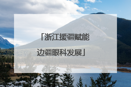 浙江援疆赋能边疆眼科发展