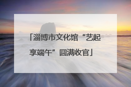 淄博市文化馆“艺起享端午”圆满收官