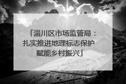 淄川区市场监管局：扎实推进地理标志保护 赋能乡村振兴