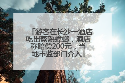 游客在长沙一酒店吃出蒸熟蟑螂，酒店称赔偿200元，当地市监部门介入