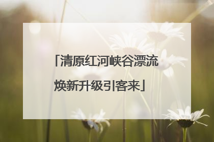 清原红河峡谷漂流焕新升级引客来