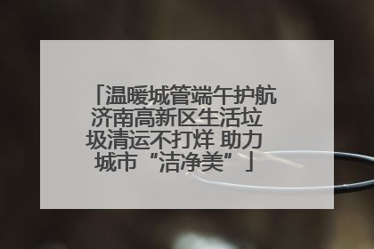 温暖城管端午护航 济南高新区生活垃圾清运不打烊 助力城市“洁净美”