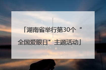 湖南省举行第30个“全国爱眼日”主题活动