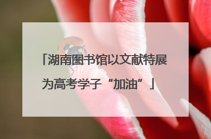 湖南图书馆以文献特展为高考学子“加油”