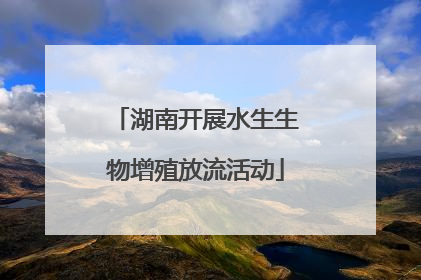 湖南开展水生生物增殖放流活动