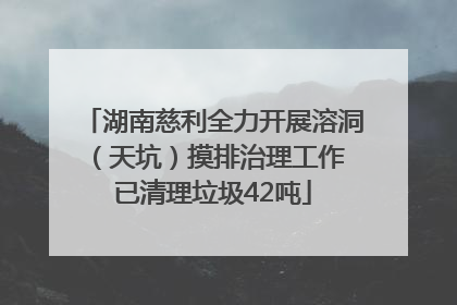 湖南慈利全力开展溶洞（天坑）摸排治理工作 已清理垃圾42吨