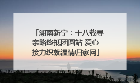 湖南新宁：十八载寻亲路终抵团圆站 爱心接力织就温情归家网