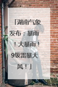 湖南气象发布：暴雨！大暴雨！9级雷暴大风！