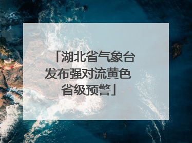 湖北省气象台发布强对流黄色省级预警