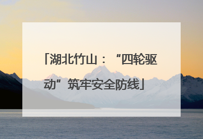 湖北竹山：“四轮驱动”筑牢安全防线