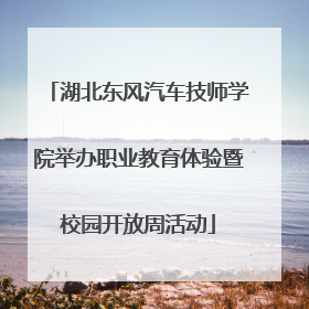 湖北东风汽车技师学院举办职业教育体验暨校园开放周活动