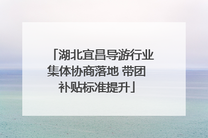 湖北宜昌导游行业集体协商落地 带团补贴标准提升