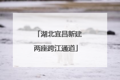 湖北宜昌新建两座跨江通道