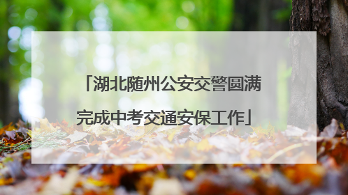 湖北随州公安交警圆满完成中考交通安保工作