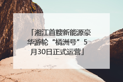 湘江首艘新能源豪华游轮“橘洲号”5月30日正式运营