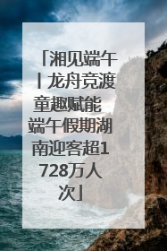 湘见端午丨龙舟竞渡童趣赋能 端午假期湖南迎客超1728万人次