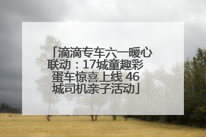 滴滴专车六一暖心联动：17城童趣彩蛋车惊喜上线 46城司机亲子活动