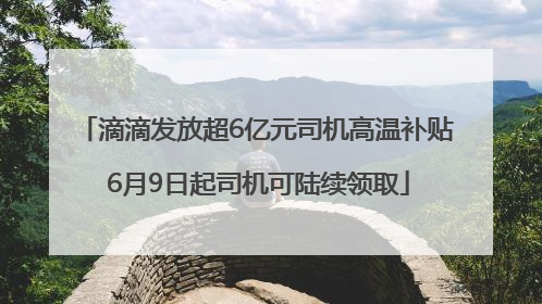 滴滴发放超6亿元司机高温补贴 6月9日起司机可陆续领取