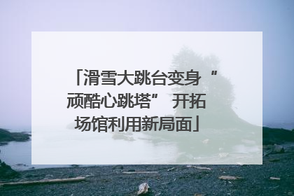 滑雪大跳台变身“顽酷心跳塔” 开拓场馆利用新局面