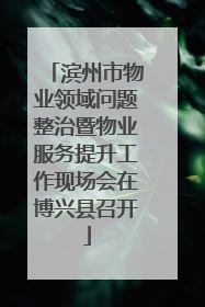 滨州市物业领域问题整治暨物业服务提升工作现场会在博兴县召开