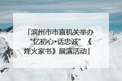 滨州市市直机关举办“忆初心•话忠诚”《烽火家书》展演活动