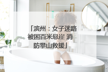 滨州：女子迷路被困百米悬崖 消防攀山救援