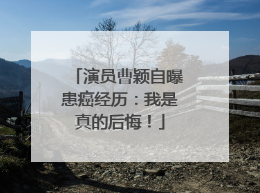 演员曹颖自曝患癌经历：我是真的后悔！